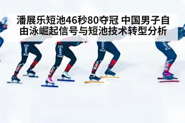 潘展乐短池46秒80夺冠 中国男子自由泳崛起信号与短池技术转型分析