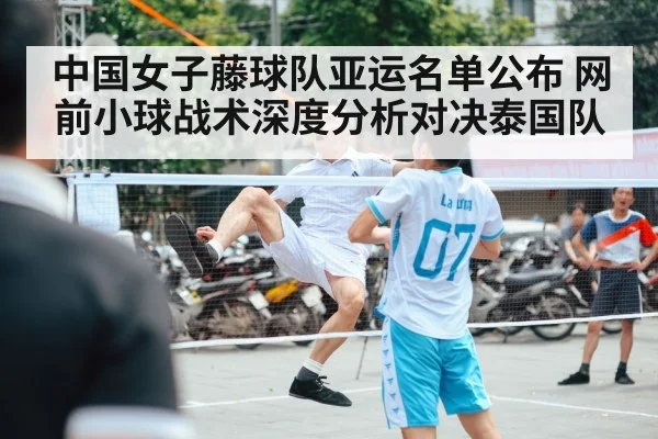 中国女子藤球队亚运名单公布 网前小球战术深度分析对决泰国队