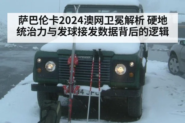萨巴伦卡2024澳网卫冕解析 硬地统治力与发球接发数据背后的逻辑